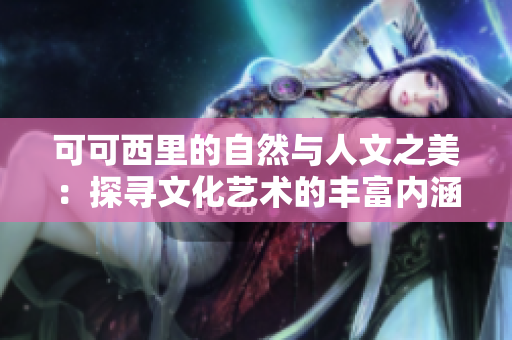 可可西里的自然与人文之美：探寻文化艺术的丰富内涵