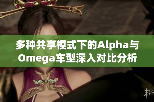 多种共享模式下的Alpha与Omega车型深入对比分析