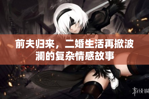 前夫归来，二婚生活再掀波澜的复杂情感故事