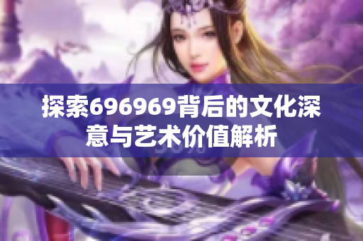 探索696969背后的文化深意与艺术价值解析