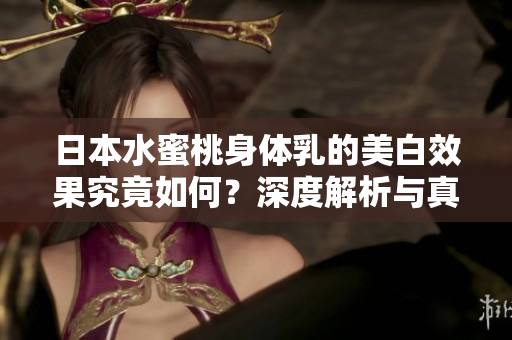 日本水蜜桃身体乳的美白效果究竟如何？深度解析与真实体验分享