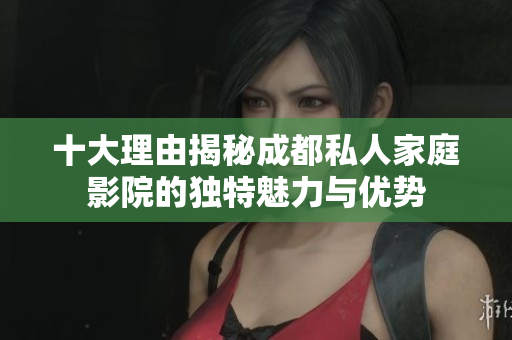 十大理由揭秘成都私人家庭影院的独特魅力与优势