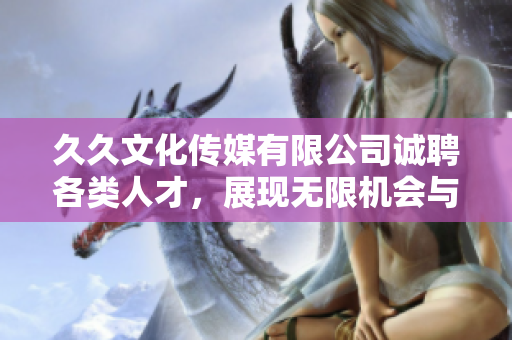 久久文化传媒有限公司诚聘各类人才，展现无限机会与发展空间