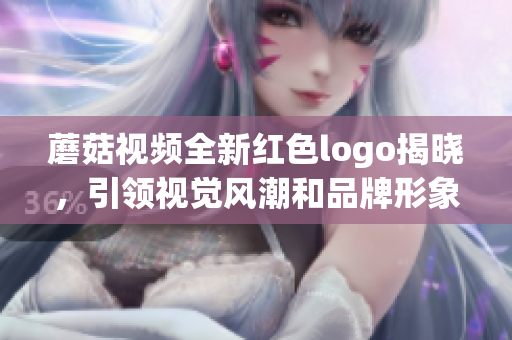 蘑菇视频全新红色logo揭晓，引领视觉风潮和品牌形象升级