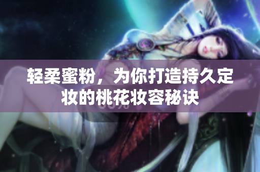 轻柔蜜粉，为你打造持久定妆的桃花妆容秘诀