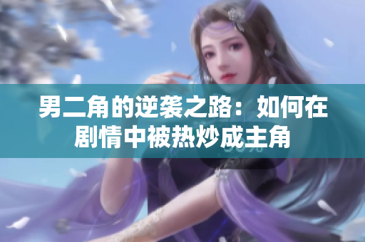 男二角的逆袭之路：如何在剧情中被热炒成主角