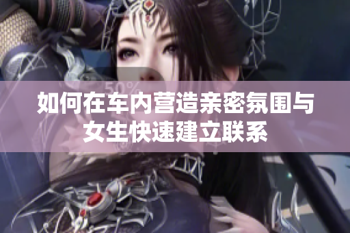 如何在车内营造亲密氛围与女生快速建立联系
