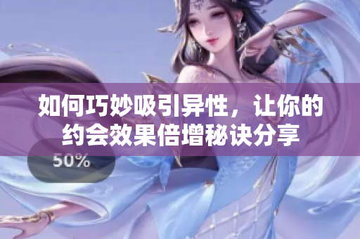 如何巧妙吸引异性，让你的约会效果倍增秘诀分享