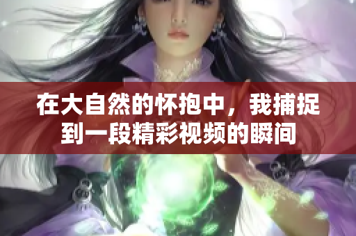 在大自然的怀抱中，我捕捉到一段精彩视频的瞬间