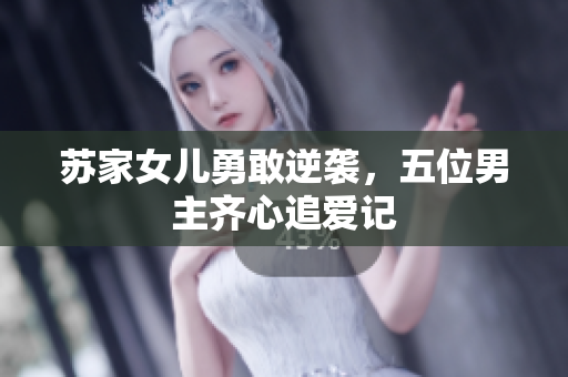 苏家女儿勇敢逆袭，五位男主齐心追爱记
