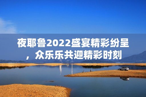 夜耶鲁2022盛宴精彩纷呈，众乐乐共迎精彩时刻