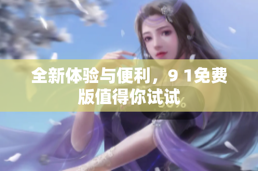 全新体验与便利，9 1免费版值得你试试
