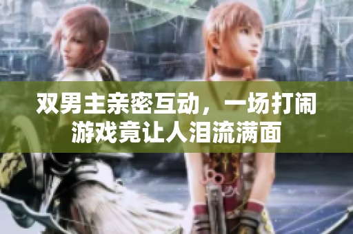 双男主亲密互动，一场打闹游戏竟让人泪流满面
