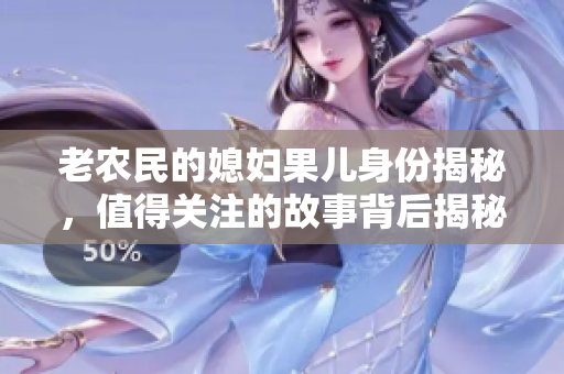 老农民的媳妇果儿身份揭秘，值得关注的故事背后揭秘