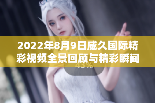 2022年8月9日威久国际精彩视频全景回顾与精彩瞬间分享