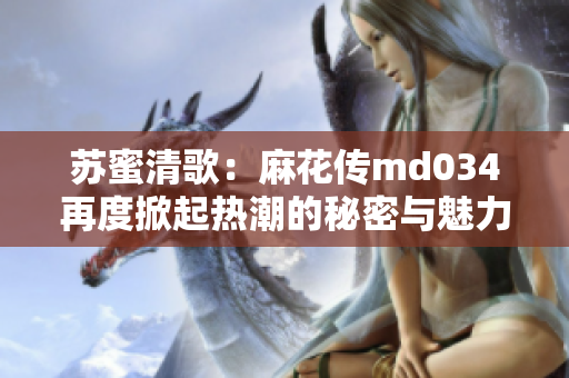 苏蜜清歌：麻花传md034再度掀起热潮的秘密与魅力