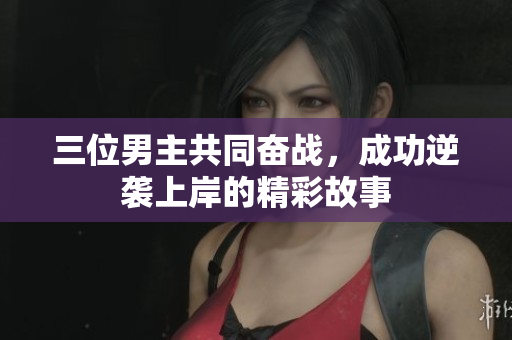 三位男主共同奋战，成功逆袭上岸的精彩故事