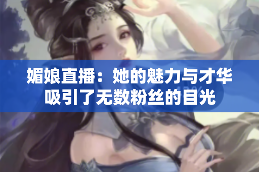 媚娘直播：她的魅力与才华吸引了无数粉丝的目光