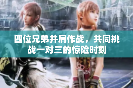 四位兄弟并肩作战，共同挑战一对三的惊险时刻