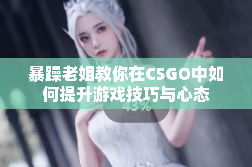 暴躁老姐教你在CSGO中如何提升游戏技巧与心态