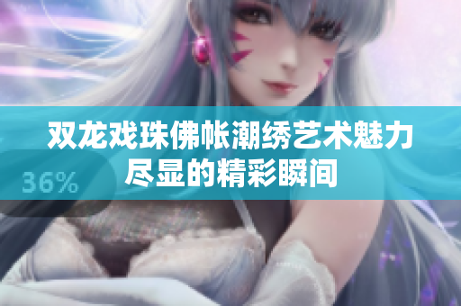 双龙戏珠佛帐潮绣艺术魅力尽显的精彩瞬间
