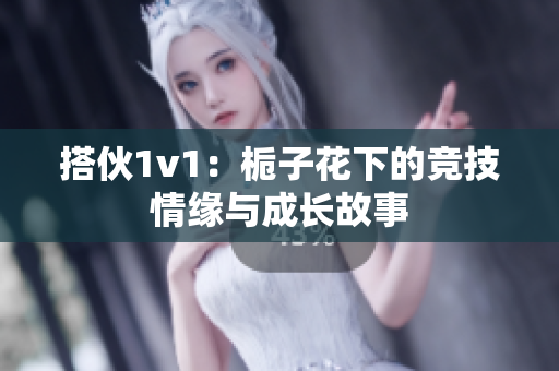 搭伙1v1：栀子花下的竞技情缘与成长故事