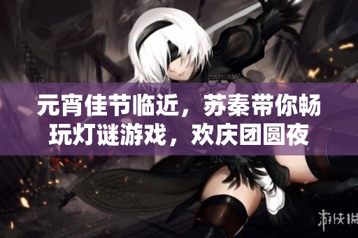 元宵佳节临近，苏秦带你畅玩灯谜游戏，欢庆团圆夜