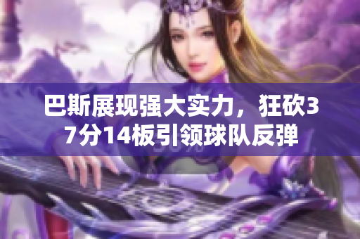 巴斯展现强大实力，狂砍37分14板引领球队反弹
