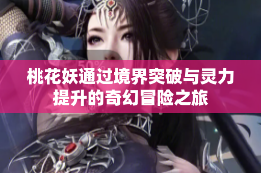 桃花妖通过境界突破与灵力提升的奇幻冒险之旅