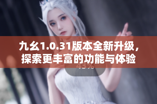 九幺1.0.31版本全新升级，探索更丰富的功能与体验