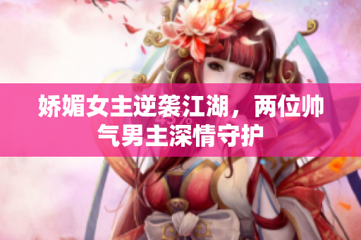 娇媚女主逆袭江湖，两位帅气男主深情守护