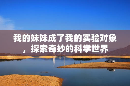 我的妹妹成了我的实验对象，探索奇妙的科学世界