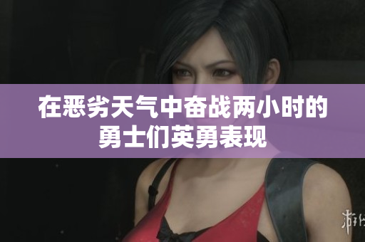 在恶劣天气中奋战两小时的勇士们英勇表现