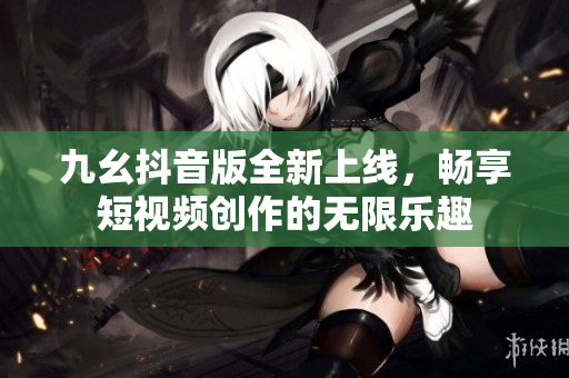 九幺抖音版全新上线，畅享短视频创作的无限乐趣