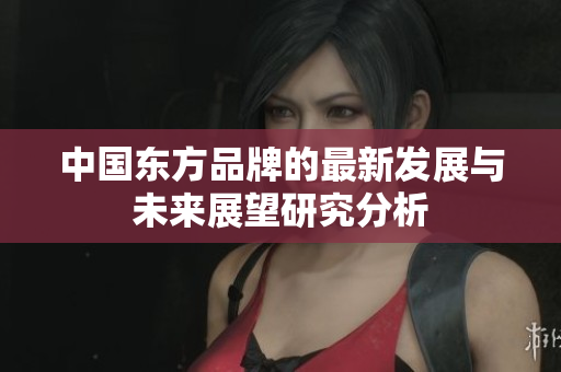 中国东方品牌的最新发展与未来展望研究分析