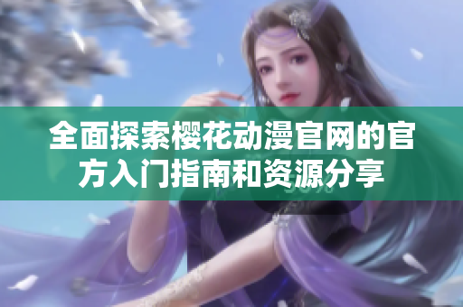 全面探索樱花动漫官网的官方入门指南和资源分享
