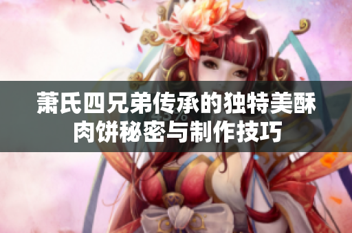 萧氏四兄弟传承的独特美酥肉饼秘密与制作技巧