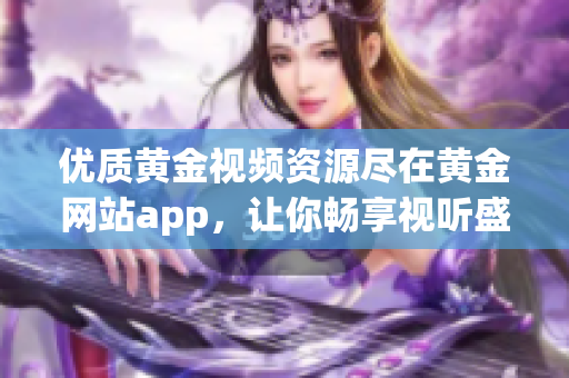 优质黄金视频资源尽在黄金网站app，让你畅享视听盛宴
