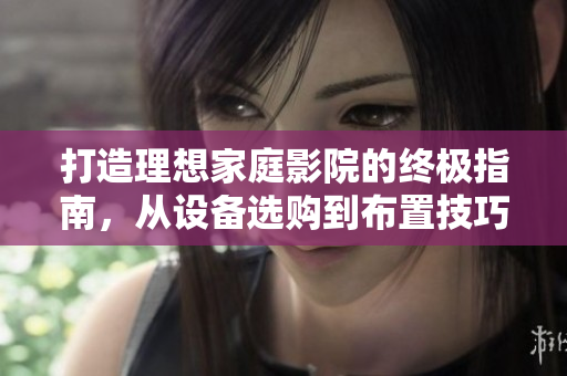 打造理想家庭影院的终极指南，从设备选购到布置技巧全解析