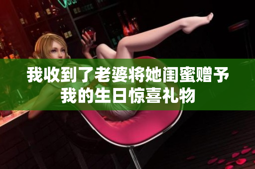 我收到了老婆将她闺蜜赠予我的生日惊喜礼物