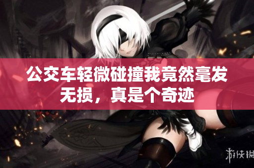 公交车轻微碰撞我竟然毫发无损，真是个奇迹