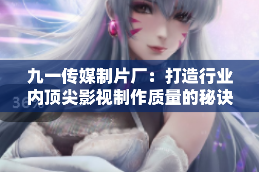 九一传媒制片厂：打造行业内顶尖影视制作质量的秘诀与实践