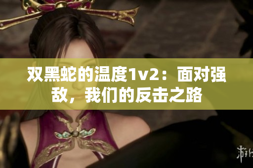 双黑蛇的温度1v2：面对强敌，我们的反击之路