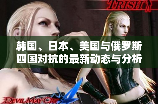 韩国、日本、美国与俄罗斯四国对抗的最新动态与分析