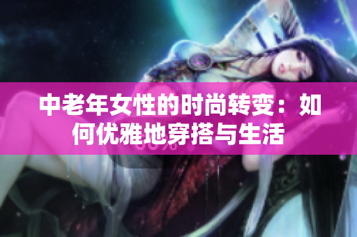 中老年女性的时尚转变：如何优雅地穿搭与生活