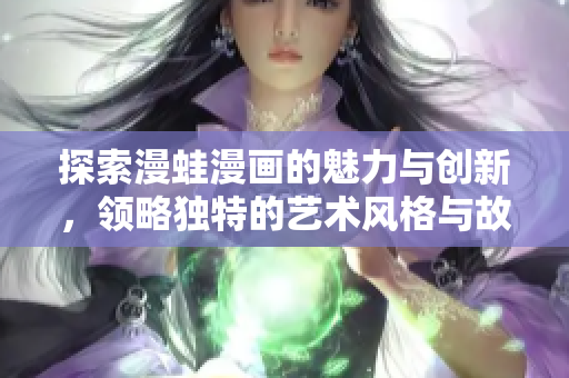 探索漫蛙漫画的魅力与创新，领略独特的艺术风格与故事情节