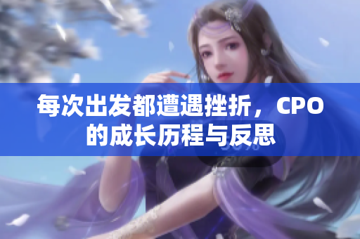 每次出发都遭遇挫折，CPO的成长历程与反思