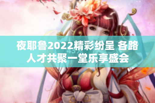 夜耶鲁2022精彩纷呈 各路人才共聚一堂乐享盛会