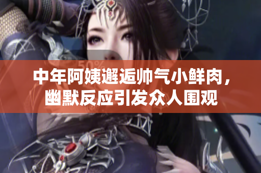 中年阿姨邂逅帅气小鲜肉，幽默反应引发众人围观