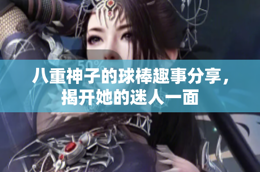 八重神子的球棒趣事分享，揭开她的迷人一面